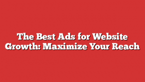 The Best Ads for Website Growth: Maximize Your Reach