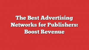 The Best Advertising Networks for Publishers: Boost Revenue