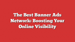 The Best Banner Ads Network: Boosting Your Online Visibility