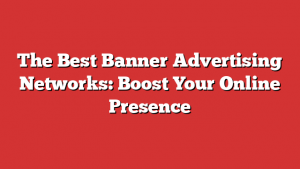 The Best Banner Advertising Networks: Boost Your Online Presence