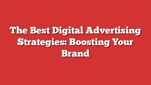 The Best Digital Advertising Strategies: Boosting Your Brand