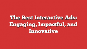 The Best Interactive Ads: Engaging, Impactful, And Innovative