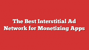 The Best Interstitial Ad Network For Monetizing Apps
