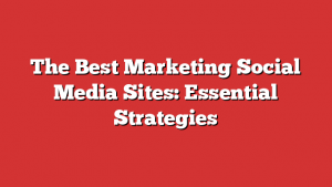 The Best Marketing Social Media Sites: Essential Strategies