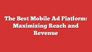 The Best Mobile Ad Platform: Maximizing Reach and Revenue