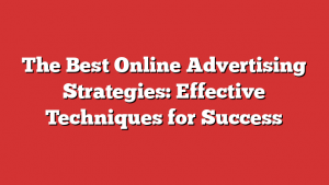 The Best Online Advertising Strategies: Effective Techniques for Success