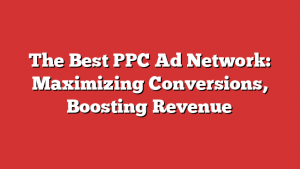 The Best PPC Ad Network: Maximizing Conversions, Boosting Revenue