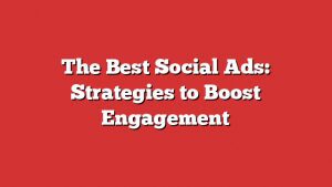 The Best Social Ads: Strategies To Boost Engagement