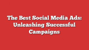 The Best Social Media Ads: Unleashing Successful Campaigns