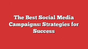 The Best Social Media Campaigns: Strategies For Success