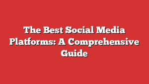 The Best Social Media Platforms: A Comprehensive Guide