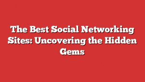 The Best Social Networking Sites: Uncovering The Hidden Gems 1 The Best Social Networking Sites: Uncovering The Hidden Gems