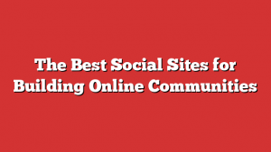 The Best Social Sites for Building Online Communities