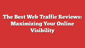 The Best Web Traffic Reviews: Maximizing Your Online Visibility