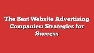 The Best Website Advertising Companies: Strategies for Success