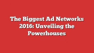 The Biggest Ad Networks 2016: Unveiling The Powerhouses