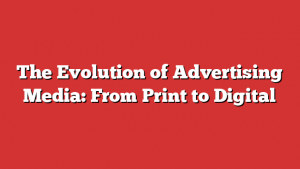 The Evolution of Advertising Media: From Print to Digital