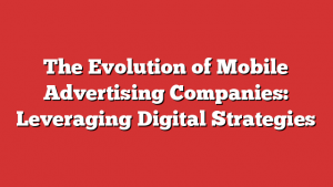 The Evolution of Mobile Advertising Companies: Leveraging Digital Strategies