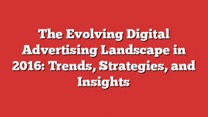 The Evolving Digital Advertising Landscape in 2016: Trends, Strategies, and Insights