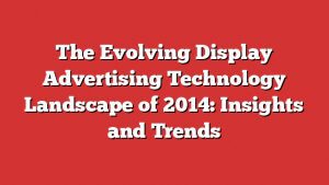 The Evolving Display Advertising Technology Landscape Of 2014: Insights And Trends