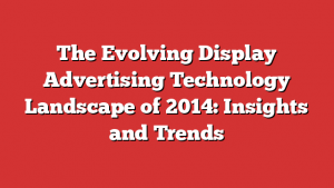 The Evolving Display Advertising Technology Landscape of 2014: Insights and Trends