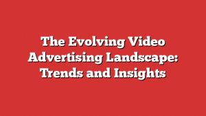 The Evolving Video Advertising Landscape: Trends and Insights