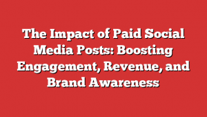 The Impact of Paid Social Media Posts: Boosting Engagement, Revenue, and Brand Awareness