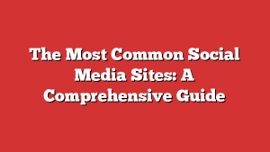 The Most Common Social Media Sites: A Comprehensive Guide