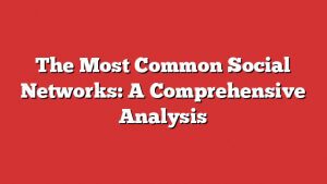 The Most Common Social Networks: A Comprehensive Analysis 1 The Most Common Social Networks: A Comprehensive Analysis