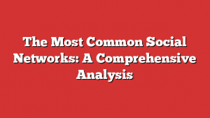 The Most Common Social Networks: A Comprehensive Analysis