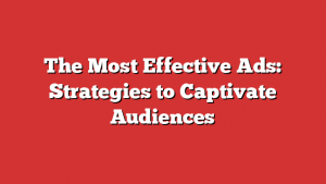 The Most Effective Ads: Strategies to Captivate Audiences