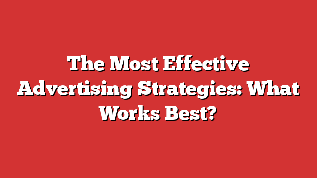 The Most Effective Advertising Strategies: What Works Best?