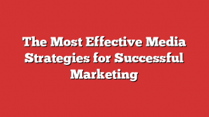 The Most Effective Media Strategies for Successful Marketing