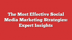 The Most Effective Social Media Marketing Strategies: Expert Insights