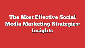 The Most Effective Social Media Marketing Strategies: Insights