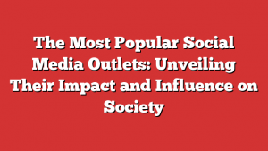 The Most Popular Social Media Outlets: Unveiling Their Impact and Influence on Society