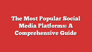 The Most Popular Social Media Platforms: A Comprehensive Guide