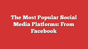 The Most Popular Social Media Platforms: From Facebook