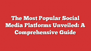 The Most Popular Social Media Platforms Unveiled: A Comprehensive Guide