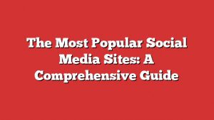 The Most Popular Social Media Sites: A Comprehensive Guide 2 The Most Popular Social Media Sites: A Comprehensive Guide