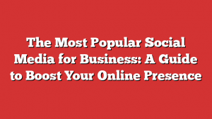 The Most Popular Social Media for Business: A Guide to Boost Your Online Presence