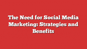 The Need for Social Media Marketing: Strategies and Benefits