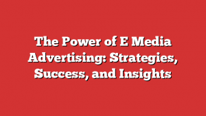 The Power Of E Media Advertising: Strategies, Success, And Insights