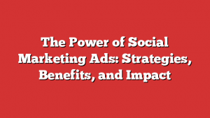 The Power of Social Marketing Ads: Strategies, Benefits, and Impact