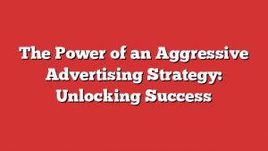 The Power Of An Aggressive Advertising Strategy: Unlocking Success