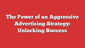 The Power of an Aggressive Advertising Strategy: Unlocking Success 1 The Power of an Aggressive Advertising Strategy: Unlocking Success