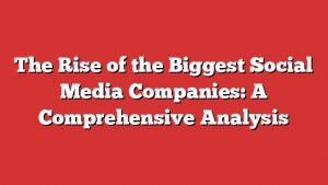 The Rise of the Biggest Social Media Companies: A Comprehensive Analysis