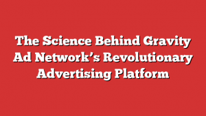 The Science Behind Gravity Ad Network’s Revolutionary Advertising Platform