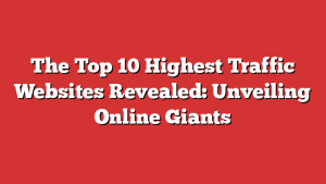 The Top 10 Highest Traffic Websites Revealed: Unveiling Online Giants 1 The Top 10 Highest Traffic Websites Revealed: Unveiling Online Giants