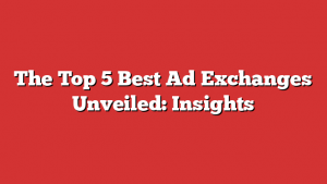 The Top 5 Best Ad Exchanges Unveiled: Insights